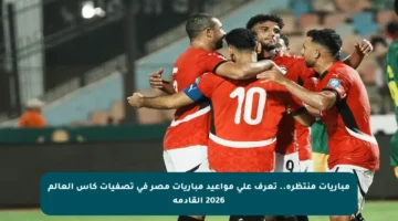 مباريات منتظرة.. تعرف على مواعيد مباريات مصر في تصفيات كأس العالم 2026 القادمة